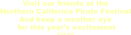 Visit our friends at the Northern California Pirate Festival And keep a weather eye  for this year’s excitement Click here