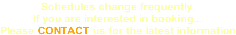 Schedules change frequently. If you are interested in booking... Please CONTACT us for the latest information