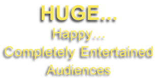 HUGE...  Happy... Completely Entertained Audiences