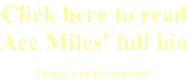 Click here to read Ace Miles’ full bio Prepare to be amazed!